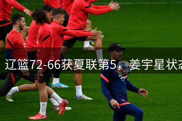 辽篮72-66获夏联第5，姜宇星状态回暖，段睿骐正名，可接班赵继伟